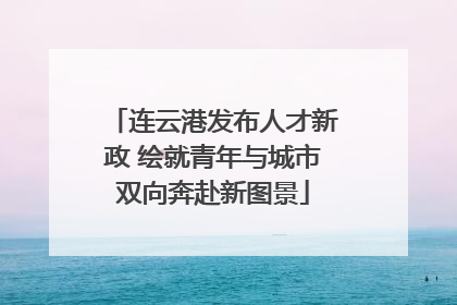 连云港发布人才新政 绘就青年与城市双向奔赴新图景