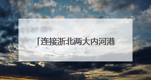 连接浙北两大内河港口，这条水上绿色廊道开启常态化运营