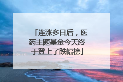 连涨多日后，医药主题基金今天终于登上了跌幅榜