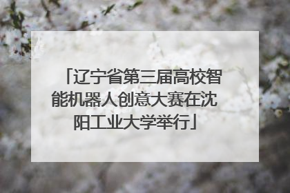 辽宁省第三届高校智能机器人创意大赛在沈阳工业大学举行