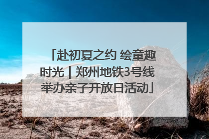赴初夏之约 绘童趣时光｜郑州地铁3号线举办亲子开放日活动