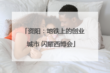 资阳：地铁上的创业城市 闪耀西博会