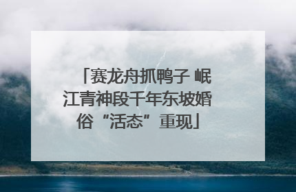 赛龙舟抓鸭子 岷江青神段千年东坡婚俗“活态”重现