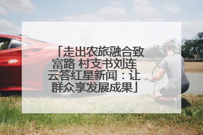 走出农旅融合致富路 村支书刘连云答红星新闻：让群众享发展成果