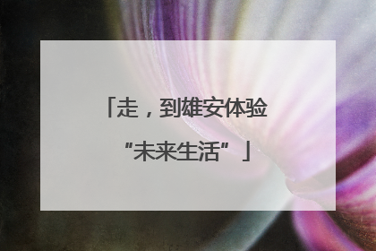 走，到雄安体验“未来生活”