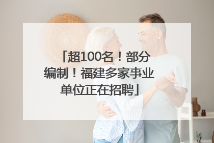 超100名！部分编制！福建多家事业单位正在招聘