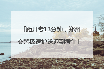 距开考13分钟，郑州交警极速护送迟到考生
