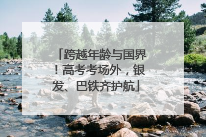 跨越年龄与国界！高考考场外，银发、巴铁齐护航