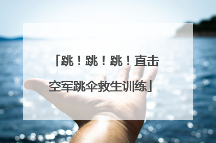 跳！跳！跳！直击空军跳伞救生训练