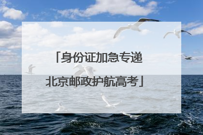 身份证加急专递 北京邮政护航高考