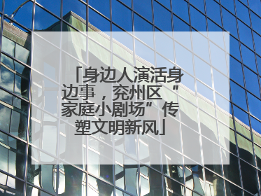 身边人演活身边事，兖州区“家庭小剧场”传塑文明新风