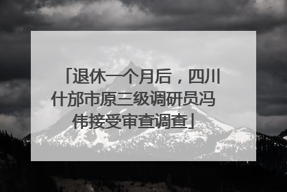 退休一个月后，四川什邡市原三级调研员冯伟接受审查调查