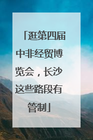 逛第四届中非经贸博览会，长沙这些路段有管制