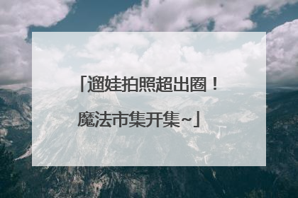 遛娃拍照超出圈！魔法市集开集~
