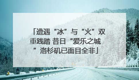 遭遇“冰”与“火”双重践踏 昔日“爱乐之城”洛杉矶已面目全非