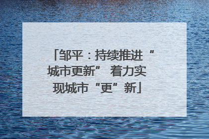 邹平：持续推进“城市更新” 着力实现城市“更”新