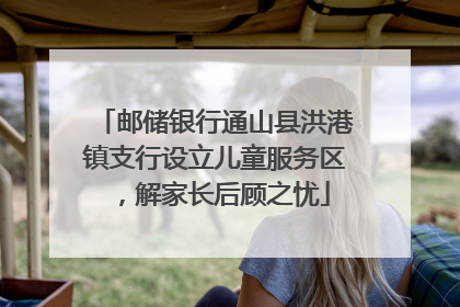 邮储银行通山县洪港镇支行设立儿童服务区，解家长后顾之忧