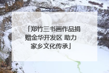 郑竹三书画作品捐赠金华开发区 助力家乡文化传承