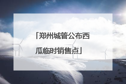 郑州城管公布西瓜临时销售点