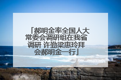 郝明金率全国人大常委会调研组在我省调研 许勤梁惠玲拜会郝明金一行