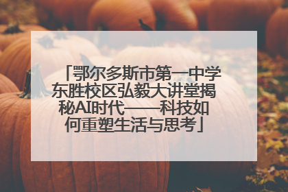 鄂尔多斯市第一中学东胜校区弘毅大讲堂揭秘AI时代——科技如何重塑生活与思考