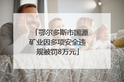 鄂尔多斯市国源矿业因多项安全违规被罚8万元