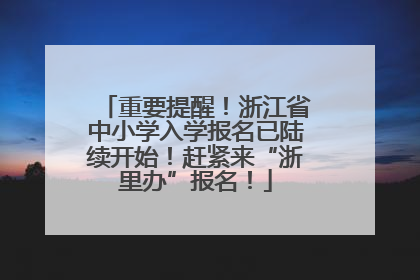 重要提醒！浙江省中小学入学报名已陆续开始！赶紧来“浙里办”报名！