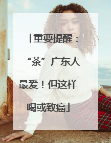 重要提醒：“茶”广东人最爱！但这样喝或致癌