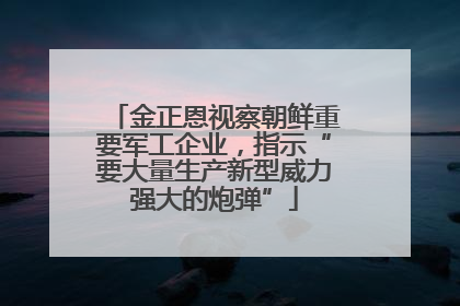 金正恩视察朝鲜重要军工企业，指示“要大量生产新型威力强大的炮弹”