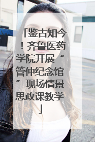 鉴古知今！齐鲁医药学院开展“管仲纪念馆”现场情景思政课教学