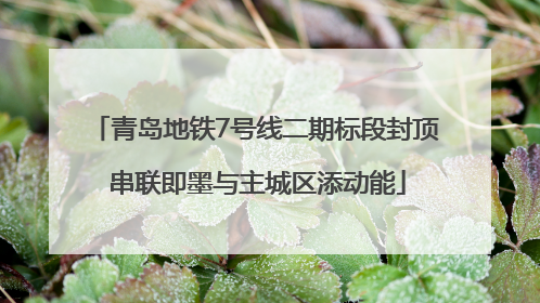 青岛地铁7号线二期标段封顶 串联即墨与主城区添动能