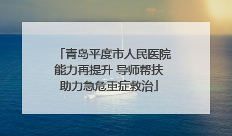 青岛平度市人民医院能力再提升 导师帮扶助力急危重症救治