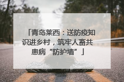 青岛莱西：送防疫知识进乡村，筑牢人畜共患病“防护墙”