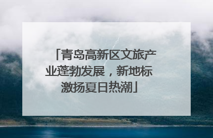 青岛高新区文旅产业蓬勃发展，新地标激扬夏日热潮