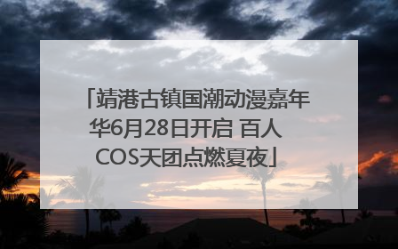 靖港古镇国潮动漫嘉年华6月28日开启 百人COS天团点燃夏夜