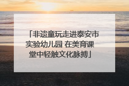 非遗童玩走进泰安市实验幼儿园 在美育课堂中轻触文化脉搏