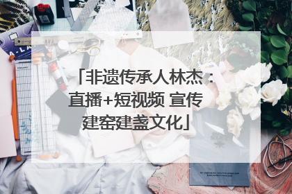 非遗传承人林杰：直播+短视频 宣传建窑建盏文化
