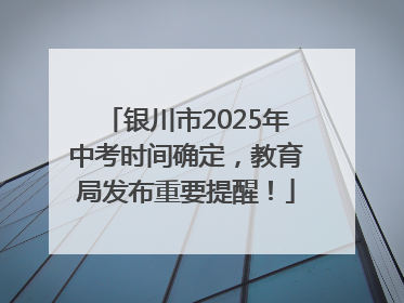 银川市2025年中考时间确定，教育局发布重要提醒！