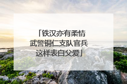 铁汉亦有柔情 武警铜仁支队官兵这样表白父爱