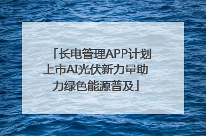 长电管理APP计划上市AI光伏新力量助力绿色能源普及