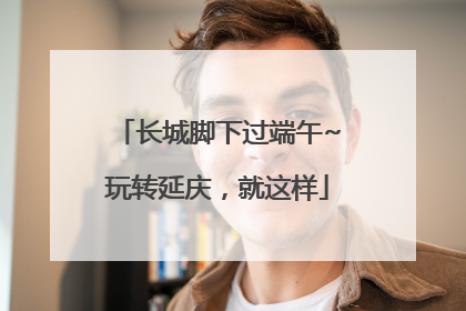 长城脚下过端午~玩转延庆，就这样