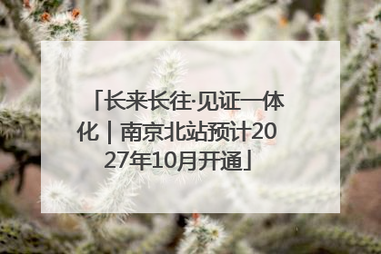 长来长往·见证一体化｜南京北站预计2027年10月开通