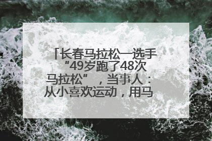 长春马拉松一选手“49岁跑了48次马拉松”，当事人：从小喜欢运动，用马拉松感受大自然