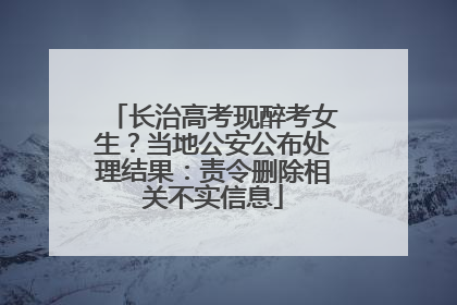 长治高考现醉考女生？当地公安公布处理结果：责令删除相关不实信息