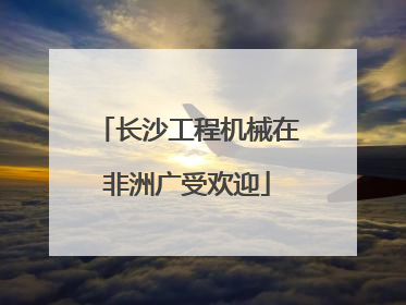 长沙工程机械在非洲广受欢迎