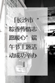 长沙市“粽香传情志愿暖心”端午节主题活动成功举办