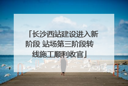 长沙西站建设进入新阶段 站场第三阶段转线施工顺利收官