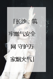 长沙：筑牢燃气安全网 守护万家烟火气