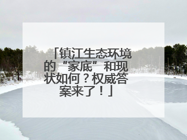 镇江生态环境的“家底”和现状如何？权威答案来了！