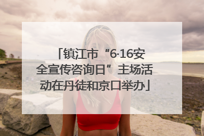 镇江市“6·16安全宣传咨询日”主场活动在丹徒和京口举办